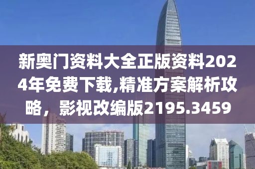 新奧門資料大全正版資料2024年免費(fèi)下載,精準(zhǔn)方案解析攻略，影視改編版2195.3459