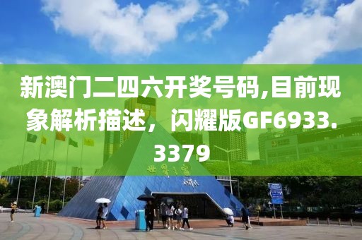 新澳門二四六開獎號碼,目前現(xiàn)象解析描述，閃耀版GF6933.3379