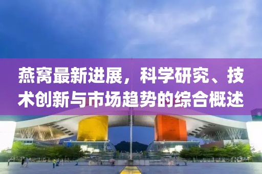 燕窩最新進(jìn)展，科學(xué)研究、技術(shù)創(chuàng)新與市場趨勢的綜合概述