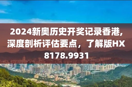 2024新奧歷史開獎記錄香港,深度剖析評估要點，了解版HX8178.9931