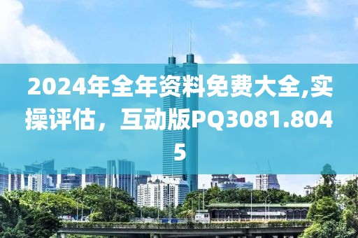 2024年全年資料免費(fèi)大全,實(shí)操評(píng)估，互動(dòng)版PQ3081.8045