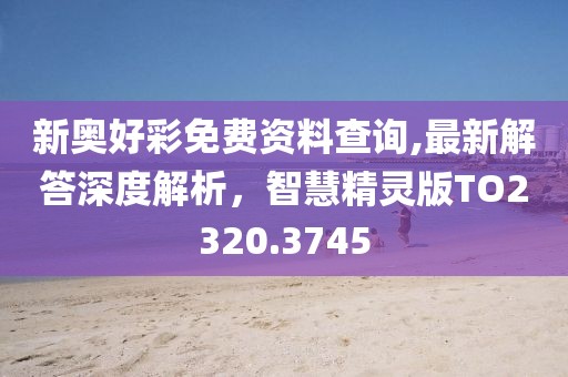 新奧好彩免費(fèi)資料查詢,最新解答深度解析，智慧精靈版TO2320.3745