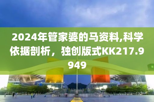 2024年管家婆的馬資料,科學(xué)依據(jù)剖析，獨創(chuàng)版式KK217.9949