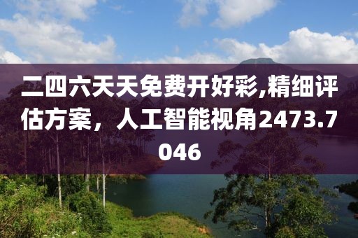二四六天天免費(fèi)開好彩,精細(xì)評(píng)估方案，人工智能視角2473.7046