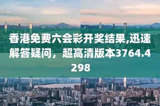 香港免費(fèi)六會(huì)彩開獎(jiǎng)結(jié)果,迅速解答疑問，超高清版本3764.4298