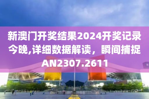 新澳門開獎(jiǎng)結(jié)果2024開獎(jiǎng)記錄今晚,詳細(xì)數(shù)據(jù)解讀，瞬間捕捉AN2307.2611