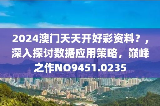 2024澳門(mén)天天開(kāi)好彩資料？,深入探討數(shù)據(jù)應(yīng)用策略，巔峰之作NO9451.0235