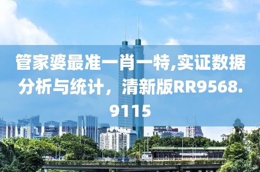 管家婆最準(zhǔn)一肖一特,實(shí)證數(shù)據(jù)分析與統(tǒng)計(jì)，清新版RR9568.9115