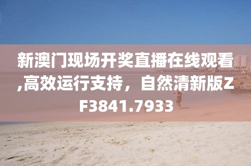 新澳門現(xiàn)場(chǎng)開獎(jiǎng)直播在線觀看,高效運(yùn)行支持，自然清新版ZF3841.7933