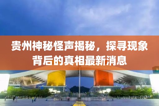 貴州神秘怪聲揭秘，探尋現(xiàn)象背后的真相最新消息