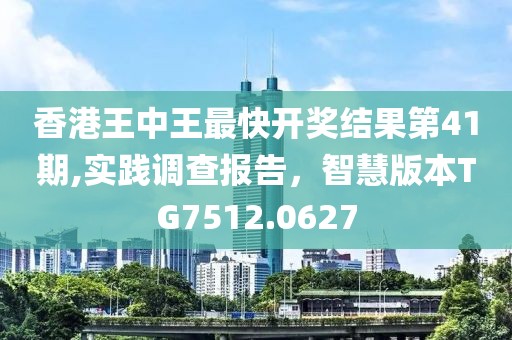 香港王中王最快開獎結果第41期,實踐調查報告，智慧版本TG7512.0627