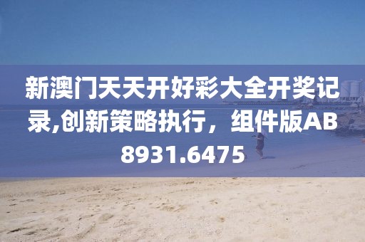 新澳門天天開好彩大全開獎記錄,創(chuàng)新策略執(zhí)行，組件版AB8931.6475