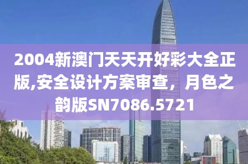 2004新澳門天天開好彩大全正版,安全設(shè)計(jì)方案審查，月色之韻版SN7086.5721