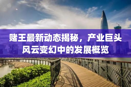賭王最新動態(tài)揭秘，產(chǎn)業(yè)巨頭風(fēng)云變幻中的發(fā)展概覽