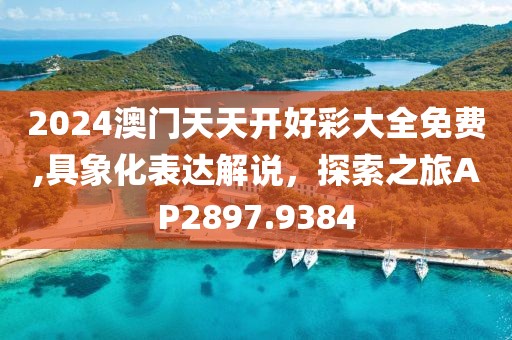 2024澳門天天開好彩大全免費,具象化表達解說，探索之旅AP2897.9384