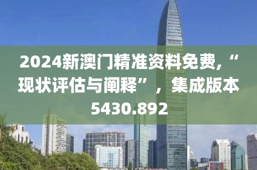 2024新澳門精準(zhǔn)資料免費(fèi),“現(xiàn)狀評(píng)估與闡釋”，集成版本5430.892