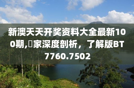 新澳天天開獎(jiǎng)資料大全最新100期,專家深度剖析，了解版BT7760.7502