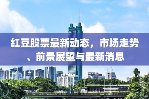 紅豆股票最新動(dòng)態(tài)，市場(chǎng)走勢(shì)、前景展望與最新消息
