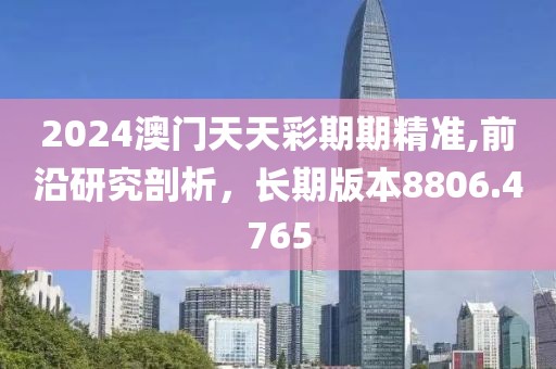 2024澳門天天彩期期精準(zhǔn),前沿研究剖析，長(zhǎng)期版本8806.4765