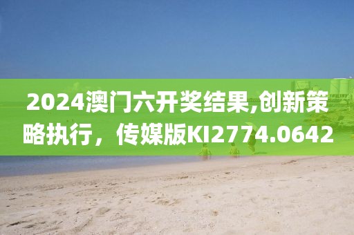 2024澳門六開(kāi)獎(jiǎng)結(jié)果,創(chuàng)新策略執(zhí)行，傳媒版KI2774.0642