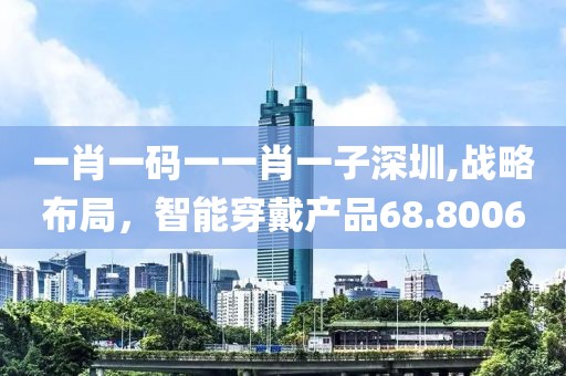 一肖一碼一一肖一子深圳,戰(zhàn)略布局，智能穿戴產(chǎn)品68.8006