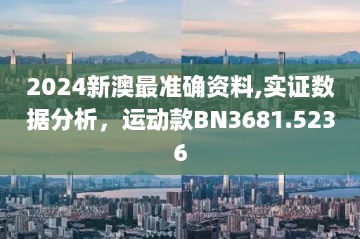 2024新澳最準(zhǔn)確資料,實證數(shù)據(jù)分析，運(yùn)動款BN3681.5236