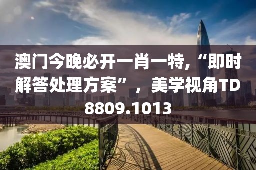 澳門今晚必開(kāi)一肖一特,“即時(shí)解答處理方案”，美學(xué)視角TD8809.1013