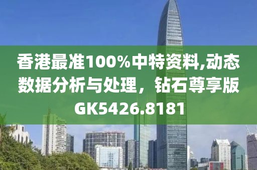 香港最準(zhǔn)100%中特資料,動態(tài)數(shù)據(jù)分析與處理，鉆石尊享版GK5426.8181