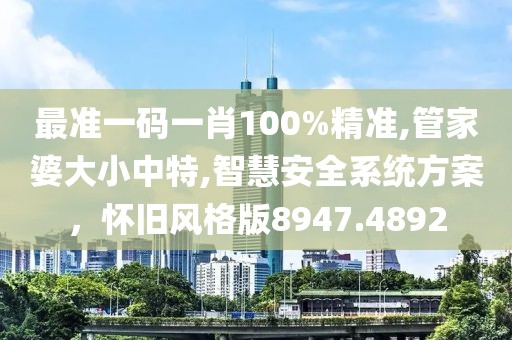 最準(zhǔn)一碼一肖100%精準(zhǔn),管家婆大小中特,智慧安全系統(tǒng)方案，懷舊風(fēng)格版8947.4892