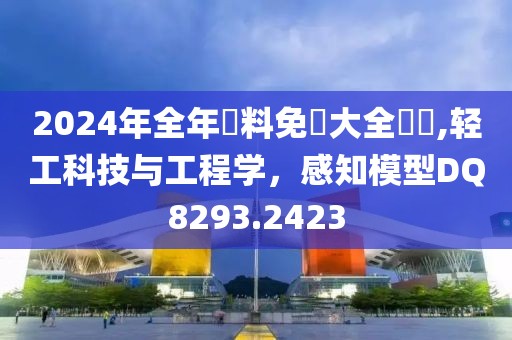 2024年全年資料免費大全優(yōu)勢,輕工科技與工程學(xué)，感知模型DQ8293.2423