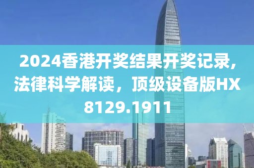 2024香港開獎結(jié)果開獎記錄,法律科學(xué)解讀，頂級設(shè)備版HX8129.1911