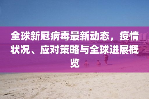 全球新冠病毒最新動態(tài)，疫情狀況、應(yīng)對策略與全球進(jìn)展概覽