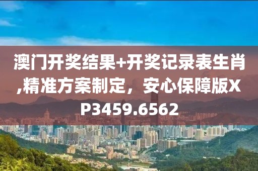 澳門開獎(jiǎng)結(jié)果+開獎(jiǎng)記錄表生肖,精準(zhǔn)方案制定，安心保障版XP3459.6562