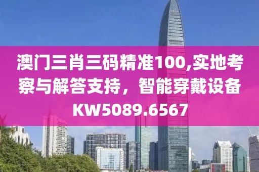 澳門三肖三碼精準(zhǔn)100,實(shí)地考察與解答支持，智能穿戴設(shè)備KW5089.6567