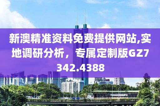 新澳精準(zhǔn)資料免費(fèi)提供網(wǎng)站,實(shí)地調(diào)研分析，專屬定制版GZ7342.4388