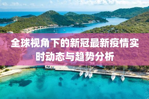 全球視角下的新冠最新疫情實時動態(tài)與趨勢分析