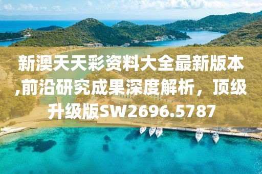 新澳天天彩資料大全最新版本,前沿研究成果深度解析，頂級升級版SW2696.5787