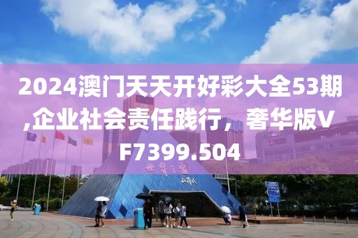 2024澳門天天開好彩大全53期,企業(yè)社會責(zé)任踐行，奢華版VF7399.504