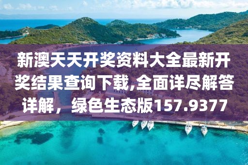 新澳天天開獎(jiǎng)資料大全最新開獎(jiǎng)結(jié)果查詢下載,全面詳盡解答詳解，綠色生態(tài)版157.9377