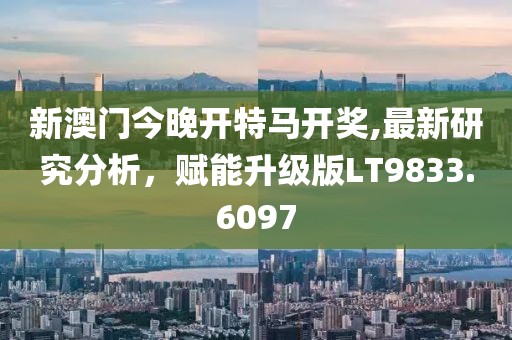 新澳門今晚開特馬開獎,最新研究分析，賦能升級版LT9833.6097