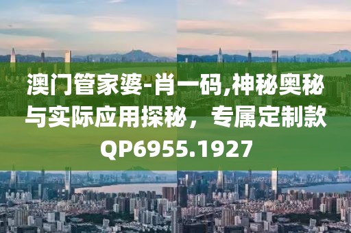澳門管家婆-肖一碼,神秘奧秘與實(shí)際應(yīng)用探秘，專屬定制款QP6955.1927