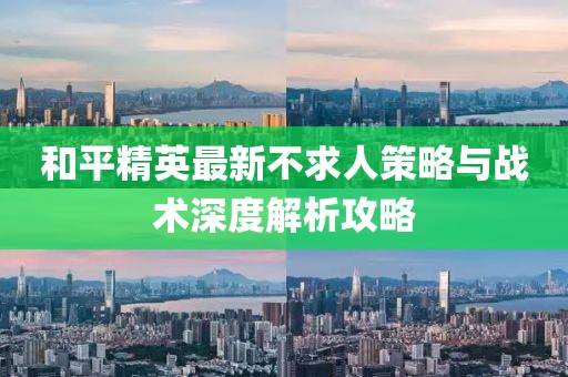 和平精英最新不求人策略與戰(zhàn)術(shù)深度解析攻略