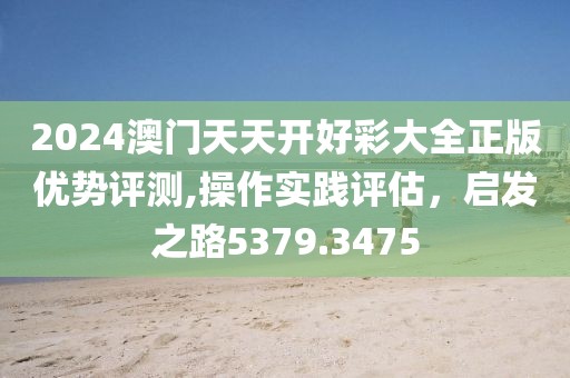 2024澳門天天開好彩大全正版優(yōu)勢(shì)評(píng)測(cè),操作實(shí)踐評(píng)估，啟發(fā)之路5379.3475