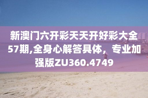 新澳門六開彩天天開好彩大全57期,全身心解答具體，專業(yè)加強版ZU360.4749