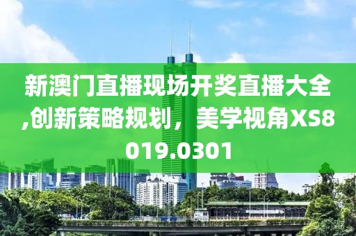 新澳門直播現(xiàn)場開獎直播大全,創(chuàng)新策略規(guī)劃，美學(xué)視角XS8019.0301