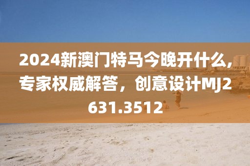2024新澳門特馬今晚開什么,專家權(quán)威解答，創(chuàng)意設(shè)計(jì)MJ2631.3512