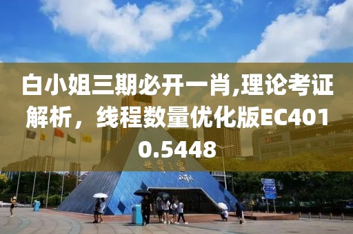 白小姐三期必開一肖,理論考證解析，線程數(shù)量優(yōu)化版EC4010.5448