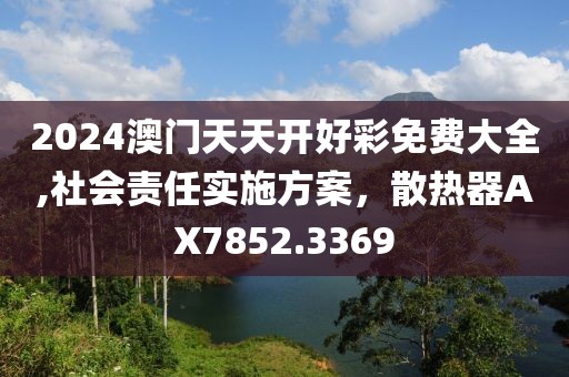 2024澳門天天開好彩免費大全,社會責(zé)任實施方案，散熱器AX7852.3369