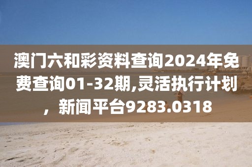 澳門六和彩資料查詢2024年免費(fèi)查詢01-32期,靈活執(zhí)行計(jì)劃，新聞平臺(tái)9283.0318