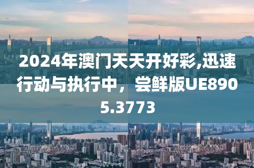 2024年澳門天天開好彩,迅速行動與執(zhí)行中，嘗鮮版UE8905.3773